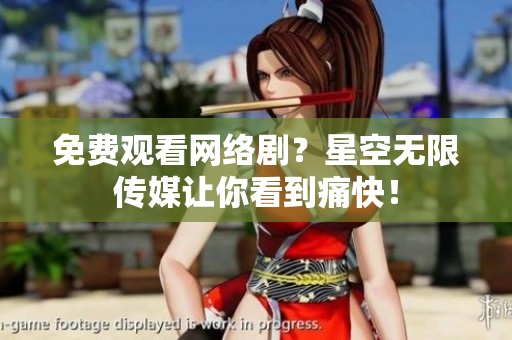 免费观看网络剧？星空无限传媒让你看到痛快！