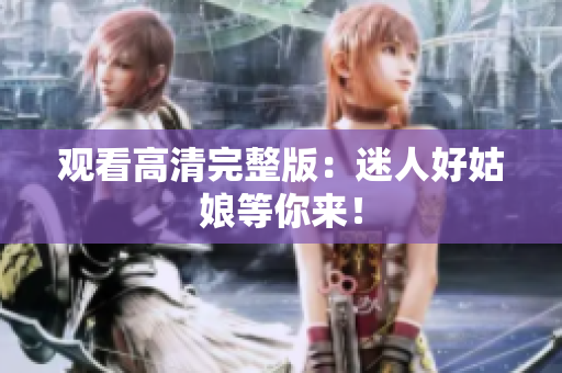 观看高清完整版：迷人好姑娘等你来！