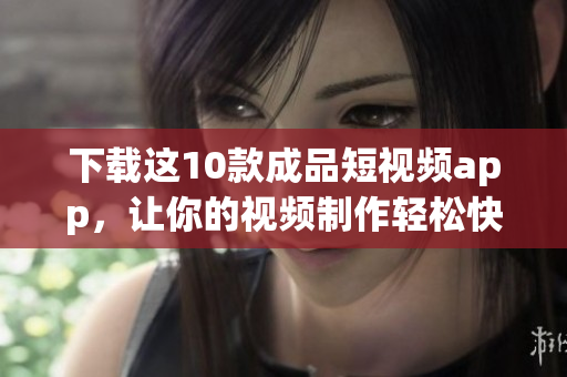 下载这10款成品短视频app，让你的视频制作轻松快捷！