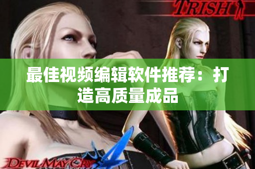 最佳视频编辑软件推荐：打造高质量成品