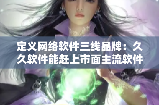 定义网络软件三线品牌：久久软件能赶上市面主流软件吗？