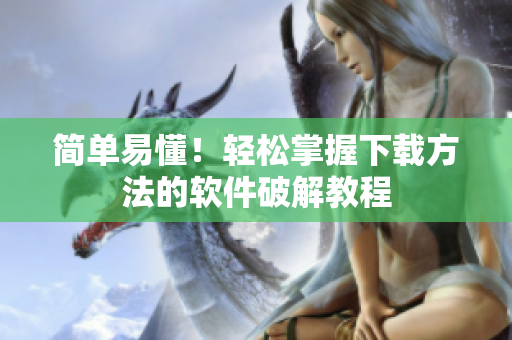 简单易懂！轻松掌握下载方法的软件破解教程