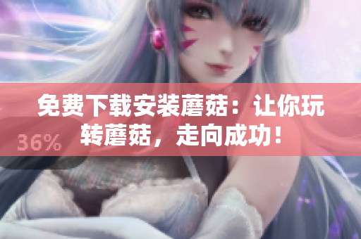 免费下载安装蘑菇：让你玩转蘑菇，走向成功！