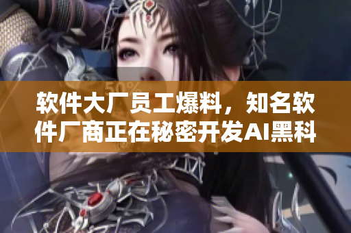 软件大厂员工爆料，知名软件厂商正在秘密开发AI黑科技！