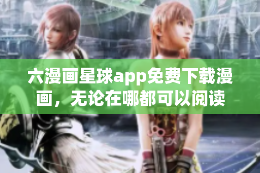 六漫画星球app免费下载漫画，无论在哪都可以阅读