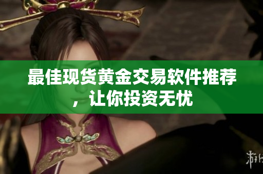 最佳现货黄金交易软件推荐，让你投资无忧