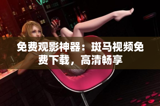 免费观影神器：斑马视频免费下载，高清畅享