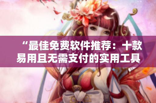 “最佳免费软件推荐：十款易用且无需支付的实用工具”