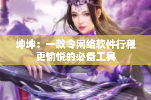 坤坤：一款令网络软件行程更愉悦的必备工具