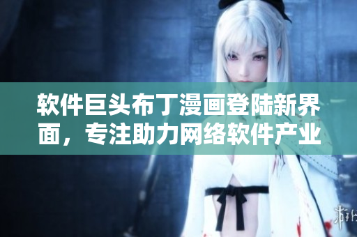 软件巨头布丁漫画登陆新界面，专注助力网络软件产业
