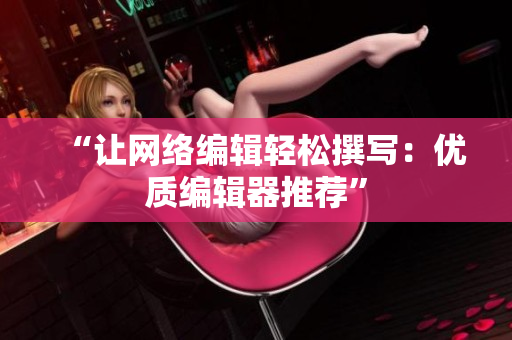 “让网络编辑轻松撰写：优质编辑器推荐”