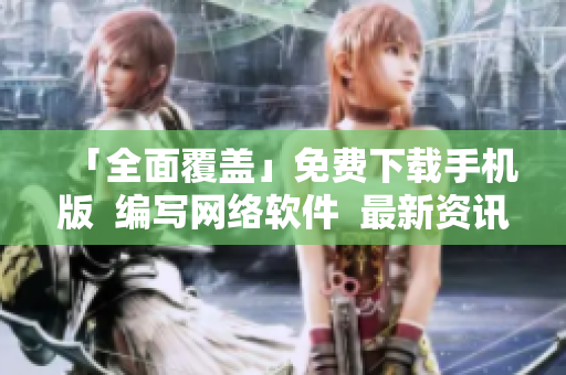 「全面覆盖」免费下载手机版  编写网络软件  最新资讯！