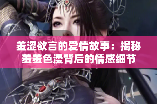 羞涩欲言的爱情故事：揭秘羞羞色漫背后的情感细节