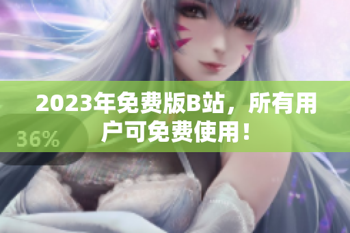 2023年免费版B站，所有用户可免费使用！