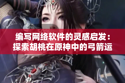 编写网络软件的灵感启发：探索胡桃在原神中的弓箭运用技巧