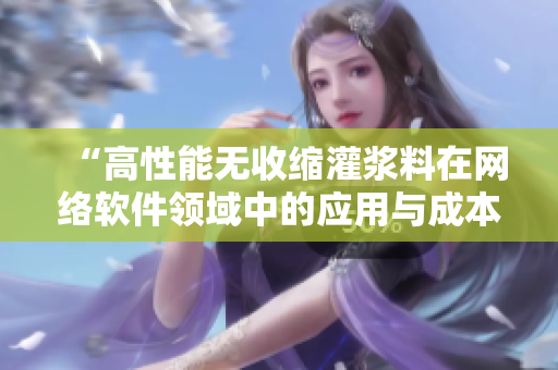 “高性能无收缩灌浆料在网络软件领域中的应用与成本分析”