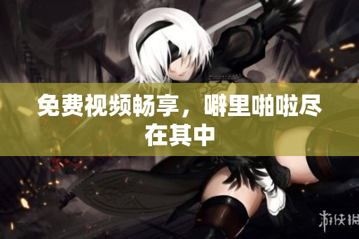 免费视频畅享，噼里啪啦尽在其中