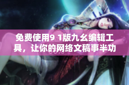 免费使用9 1版九幺编辑工具，让你的网络文稿事半功倍