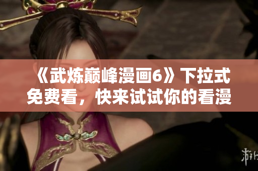 《武炼巅峰漫画6》下拉式免费看，快来试试你的看漫软件！