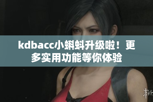 kdbacc小蝌蚪升级啦！更多实用功能等你体验