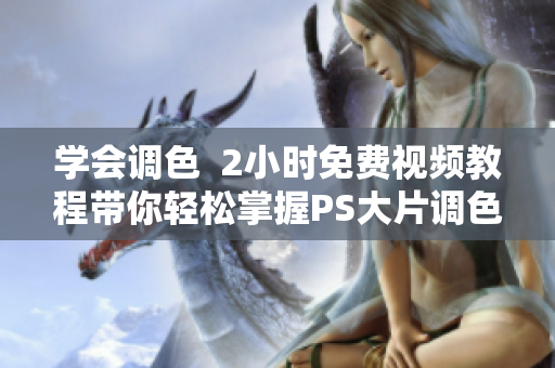 学会调色  2小时免费视频教程带你轻松掌握PS大片调色技巧