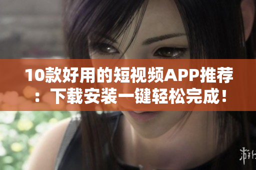 10款好用的短视频APP推荐：下载安装一键轻松完成！