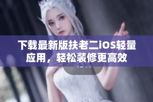 下载最新版扶老二iOS轻量应用，轻松装修更高效