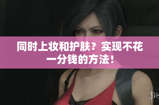 同时上妆和护肤？实现不花一分钱的方法！