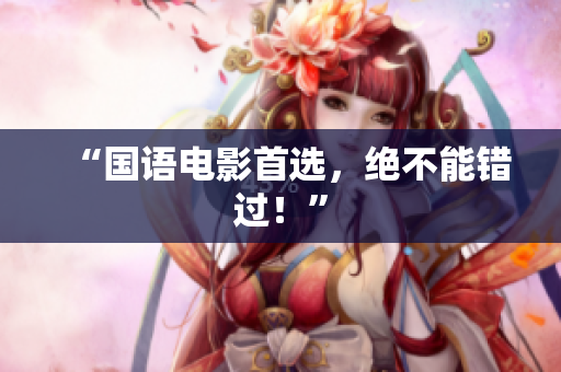 “国语电影首选，绝不能错过！”