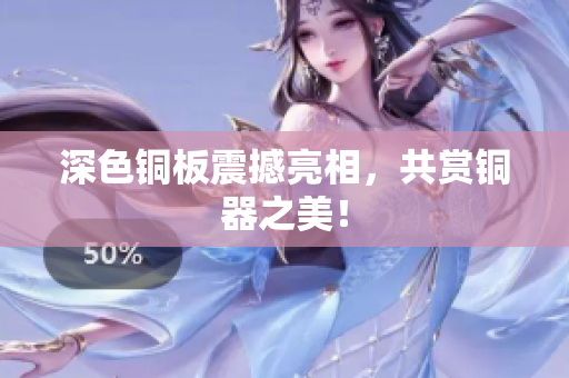 深色铜板震撼亮相，共赏铜器之美！