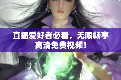 直播爱好者必看，无限畅享高清免费视频！