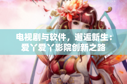 电视剧与软件，邂逅新生：爱丫爱丫影院创新之路