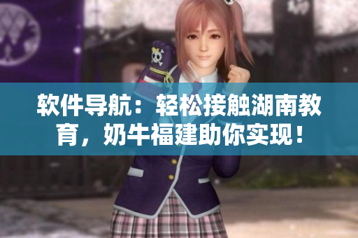 软件导航：轻松接触湖南教育，奶牛福建助你实现！