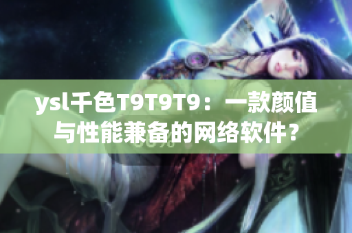 ysl千色T9T9T9：一款颜值与性能兼备的网络软件？