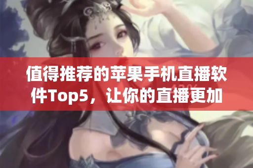 值得推荐的苹果手机直播软件Top5，让你的直播更加精彩！