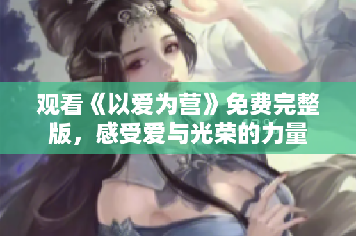 观看《以爱为营》免费完整版，感受爱与光荣的力量