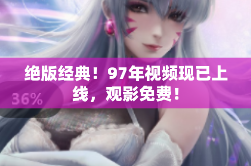 绝版经典！97年视频现已上线，观影免费！