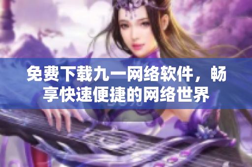 免费下载九一网络软件，畅享快速便捷的网络世界