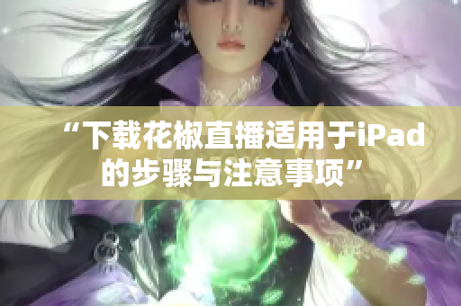 “下载花椒直播适用于iPad的步骤与注意事项”