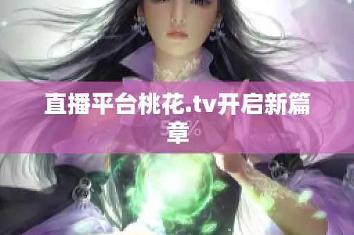 直播平台桃花.tv开启新篇章