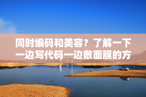 同时编码和美容？了解一下一边写代码一边敷面膜的方法