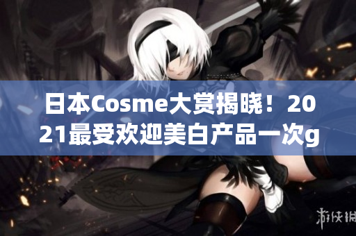 日本Cosme大赏揭晓！2021最受欢迎美白产品一次get！