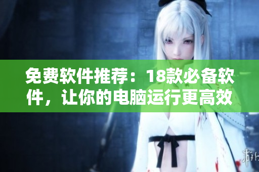 免费软件推荐：18款必备软件，让你的电脑运行更高效