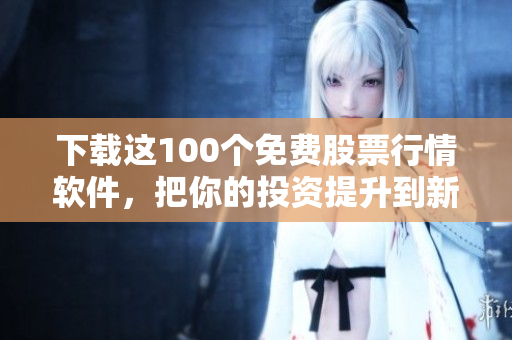 下载这100个免费股票行情软件，把你的投资提升到新高度！