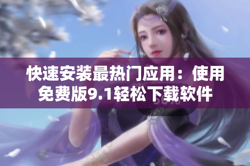 快速安装最热门应用：使用免费版9.1轻松下载软件