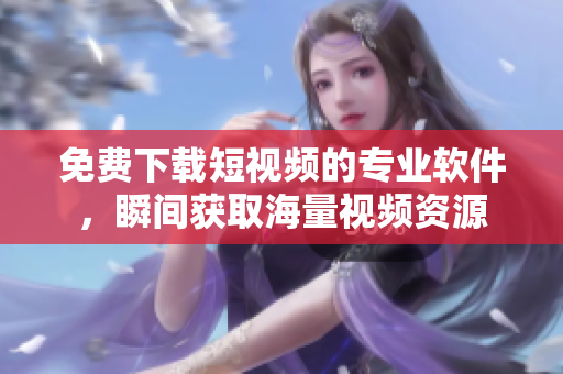 免费下载短视频的专业软件，瞬间获取海量视频资源