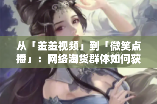 从「羞羞视频」到「微笑点播」：网络淘货群体如何获取更多正能量的解决方案