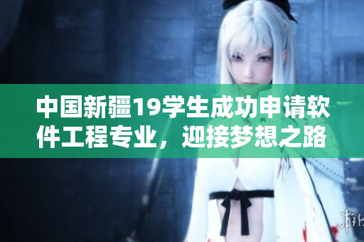 中国新疆19学生成功申请软件工程专业，迎接梦想之路