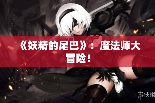 《妖精的尾巴》：魔法师大冒险！