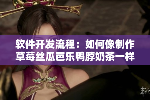 软件开发流程：如何像制作草莓丝瓜芭乐鸭脖奶茶一样，顺利完成项目